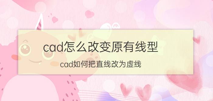 cad怎么改变原有线型 cad如何把直线改为虚线？